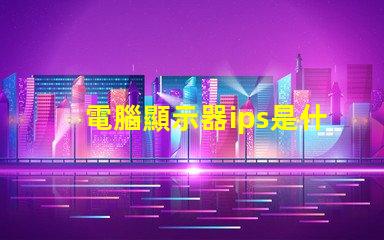 電腦顯示器ips是什么意思 顯示器rgb接口是什么意思